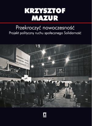 Przekroczyć nowoczesność. Projekt polityczny ruchu społecznego Solidarność - Krzysztof Mazur