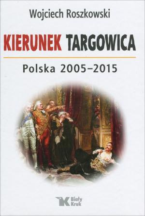 Kierunek Targowica. Polska 2005-2015 – Wojciech Roszkowski