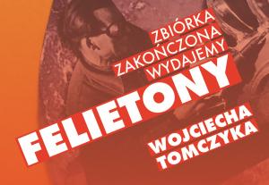 Dzięki wsparciu 96 darczyńców już wkrótce ukażą się „Felietony” Wojciecha Tomczyka
