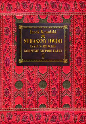 „Straszny Dwór” czyli sarmackie korzenie Niepodległej – Jacek Kowalski