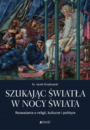 Szukając światła w nocy świata. Rozważania o religii, kulturze i polityce – Jacek Grzybowski