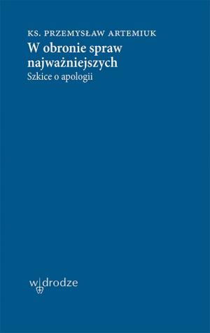 W obronie spraw najważniejszych. Szkice o apologii – ks. Przemysław Artemiuk