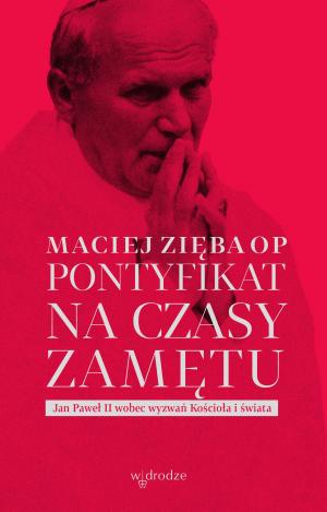 Pontyfikat na czasy zamętu. Jan Paweł II wobec wyzwań Kościoła i świata – Maciej Zięba OP