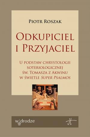 Odkupiciel i Przyjaciel. U podstaw chrystologii soteriologicznej św. Tomasza z Akwinu w świetle „Super Psalmos” – ks. prof. Piotr Roszak 