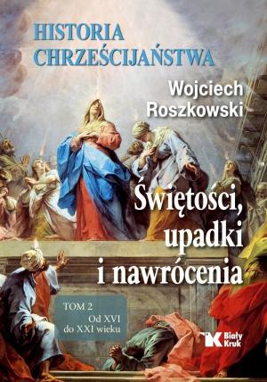 Wojciech Roszkowski: Historia chrześcijaństwa. Świętości, upadki i nawrócenia. Tom 2