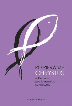 Po pierwsze Chrystus. W kierunku postliberalnego katolicyzmu – Robert Barron