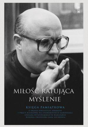 Miłość ratująca myślenie. Księga Pamiątkowa ks. prof. Jana Sochonia