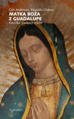 „Matka Boża z Guadalupe. Patronka cywilizacji miłości” – Carl Anderson, Eduárdo Chávez