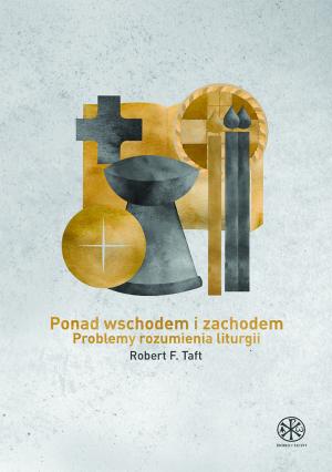 Ponad Wschodem i Zachodem. Problemy rozumienia liturgii - Robert Francis Taft SI